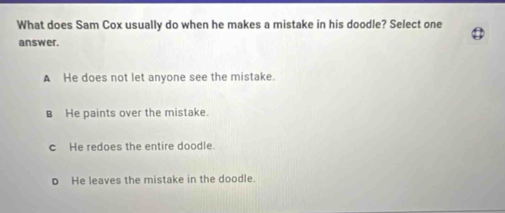 what does sam cox usually do when he makes a mistake in his doodle? select one answer. a he does not let anyone see the mistake. b he paints over the mistake. c he redoes the entire doodle. d he leaves the mistake in the doodle.