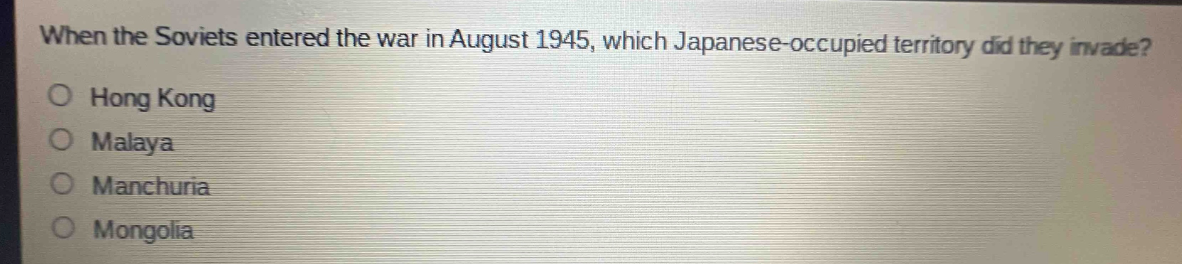when the soviets entered the war in august 1945, which japanese - occupied territory did they invade?\nhong kong\nmalaya\nmanchuria\nmongolia