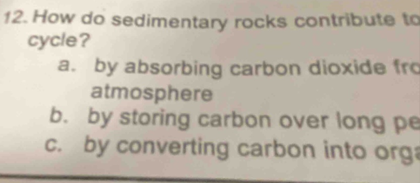12. how do sedimentary rocks contribute to cycle? a. by absorbing carbon dioxide from atmosphere b. by storing carbon over long pe c. by converting carbon into org