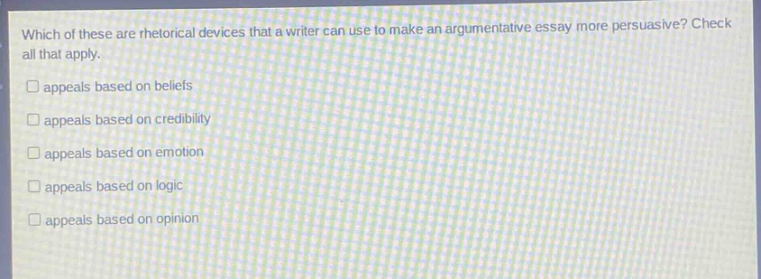 which of these are rhetorical devices that a writer can use to make an argumentative essay more persuasive? check all that apply. appeals based on beliefs appeals based on credibility appeals based on emotion appeals based on logic appeals based on opinion
