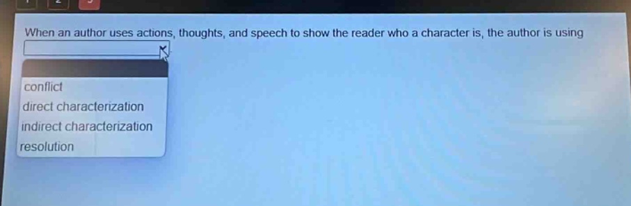 when an author uses actions, thoughts, and speech to show the reader who a character is, the author is using\nconflict\ndirect characterization\nindirect characterization\nresolution
