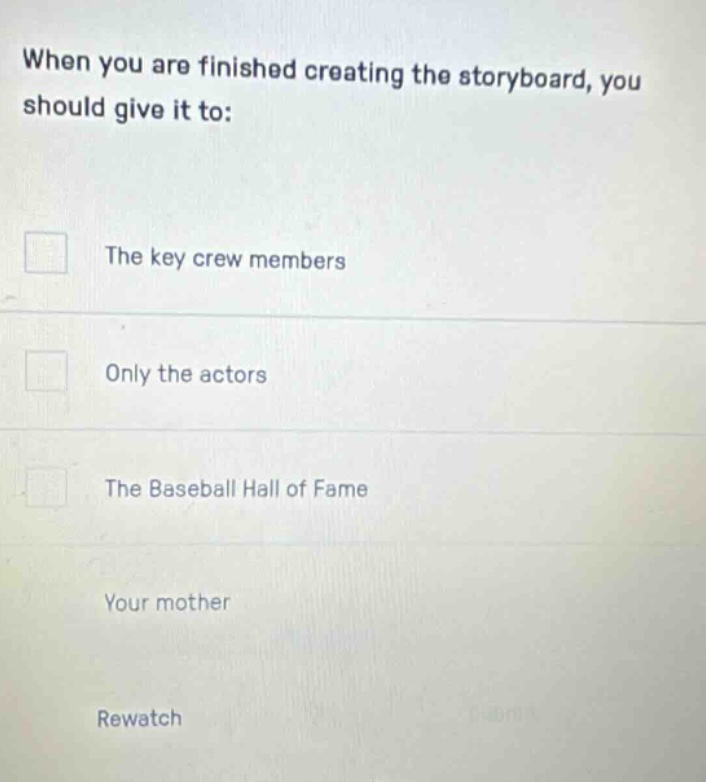 when you are finished creating the storyboard, you should give it to: the key crew members only the actors the baseball hall of fame your mother rewatch