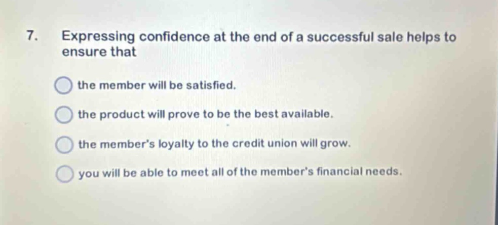 7. expressing confidence at the end of a successful sale helps to ensure that the member will be satisfied. the product will prove to be the best available. the members loyalty to the credit union will grow. you will be able to meet all of the members financial needs.