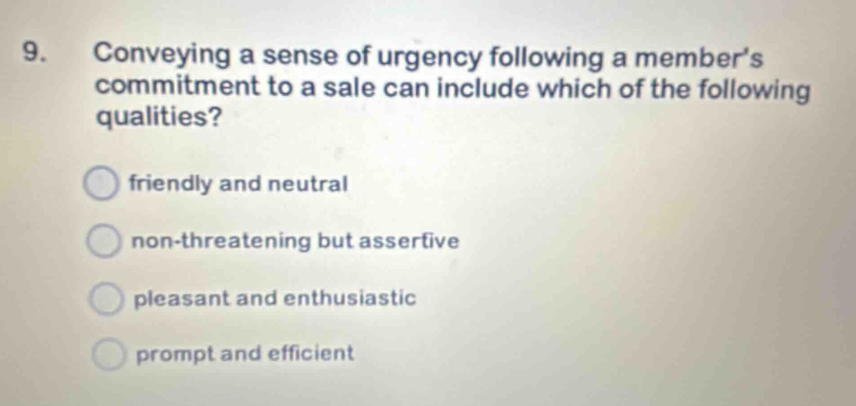 9. conveying a sense of urgency following a members commitment to a sale can include which of the following qualities? friendly and neutral non - threatening but assertive pleasant and enthusiastic prompt and efficient
