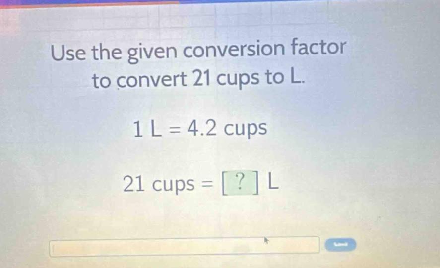 use the given conversion factor to convert 21 cups to l. 1 l = 4.2 cups 21 cups = ? l