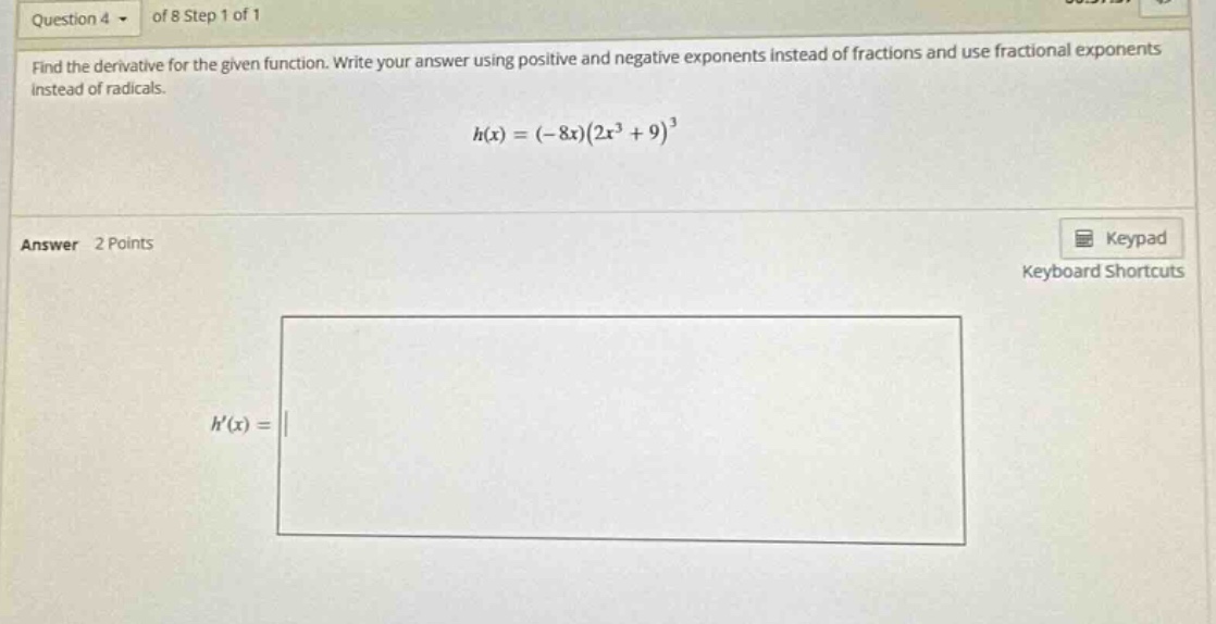 question 4 of 8 step 1 of 1 find the derivative for the given function. write your answer using positive and negative exponents instead of fractions and use fractional exponents instead of radicals. h(x)=(-8x)(2x³ + 9)³ answer 2 points keypad keyboard shortcuts h(x)=