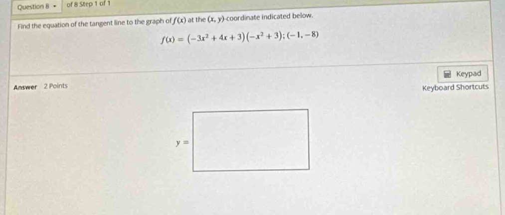 question 8 of 8 step 1 of 1 find the equation of the tangent line to the graph of f(x) at the (x, y)-coordinate indicated below. f(x)=(-3x² + 4x + 3)(-x² + 3);(-1,-8) answer 2 points y=
