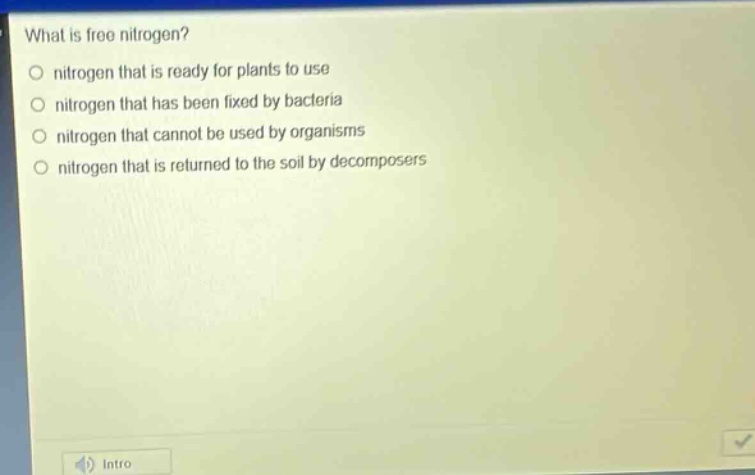 what is free nitrogen?\no nitrogen that is ready for plants to use\no nitrogen that has been fixed by bacteria\no nitrogen that cannot be used by organisms\no nitrogen that is returned to the soil by decomposers