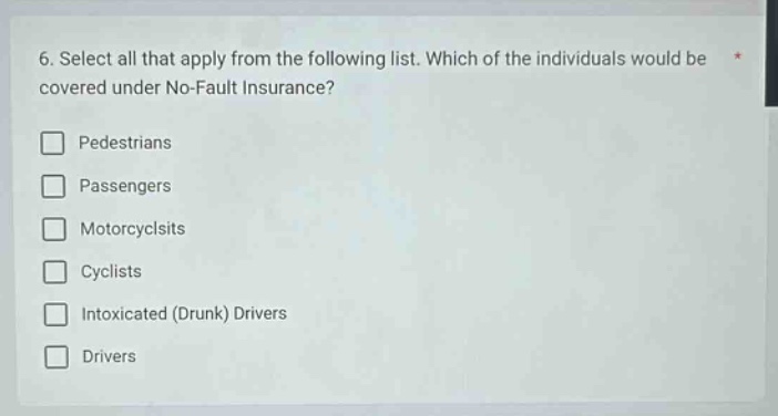 6. select all that apply from the following list. which of the individuals would be covered under no - fault insurance? pedestrians passengers motorcyclsits cyclists intoxicated (drunk) drivers drivers