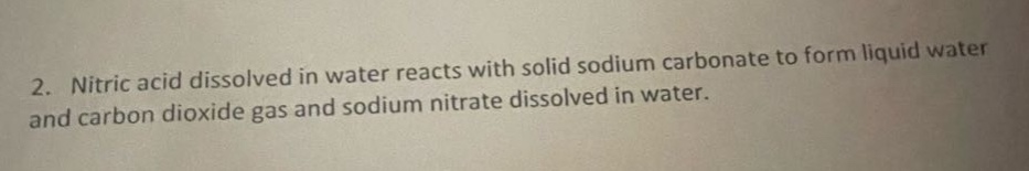 2. nitric acid dissolved in water reacts with solid sodium carbonate to form liquid water and carbon dioxide gas and sodium nitrate dissolved in water.