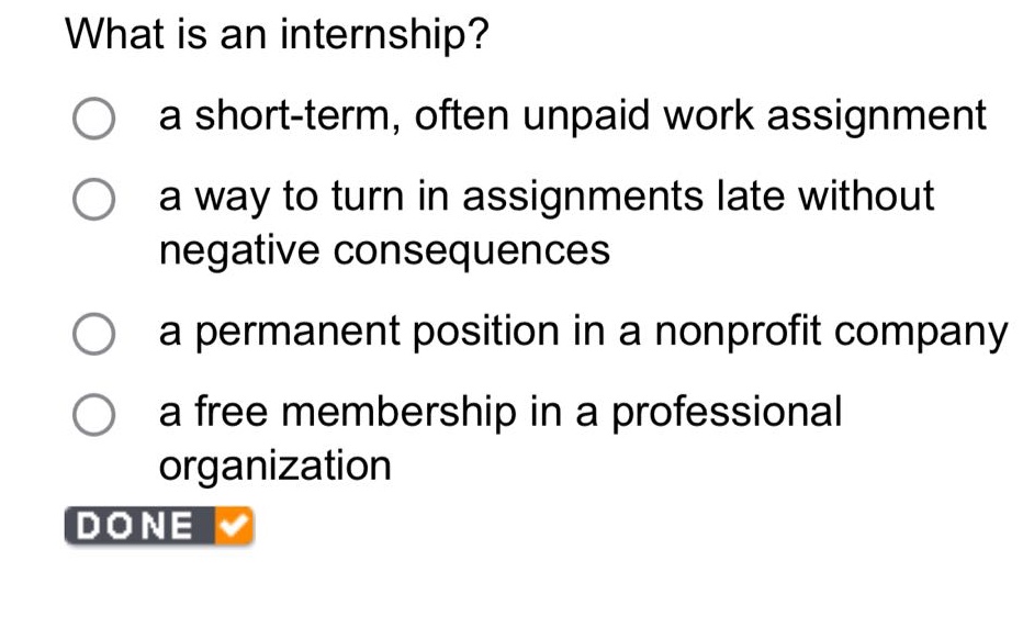 what is an internship? a short - term, often unpaid work assignment a way to turn in assignments late without negative consequences a permanent position in a nonprofit company a free membership in a professional organization
