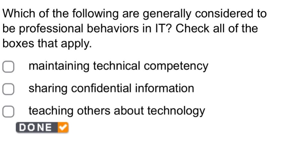 which of the following are generally considered to be professional behaviors in it? check all of the boxes that apply. maintaining technical competency sharing confidential information teaching others about technology done