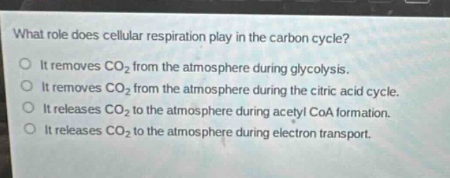 what role does cellular respiration play in the carbon cycle? it removes co2 from the atmosphere during glycolysis. it removes co2 from the atmosphere during the citric acid cycle. it releases co2 to the atmosphere during acetyl coa formation. it releases co2 to the atmosphere during electron transport.