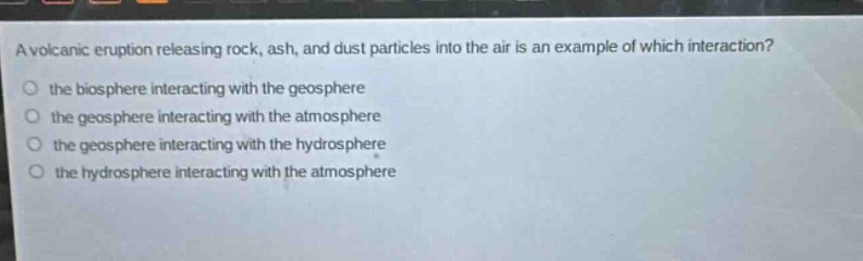 a volcanic eruption releasing rock, ash, and dust particles into the air is an example of which interaction? the biosphere interacting with the geosphere the geosphere interacting with the atmosphere the geosphere interacting with the hydrosphere the hydrosphere interacting with the atmosphere