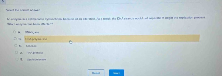select the correct answer. an enzyme in a cell became dysfunctional because of an alteration. as a result, the dna strands would not separate to begin the replication process. which enzyme has been affected? a. dna ligase b. dna polymerase c. helicase d. rna primase e. topoisomerase