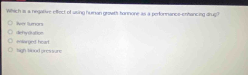 which is a negative effect of using human growth hormone as a performance - enhancing drug?\no liver tumors\no dehydration\no enlarged heart\no high blood pressure