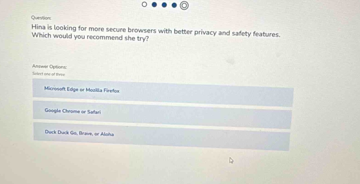 question: hina is looking for more secure browsers with better privacy and safety features. which would you recommend she try? answer options: select one of three microsoft edge or mozilla firefox google chrome or safari duck duck go, brave, or aloha