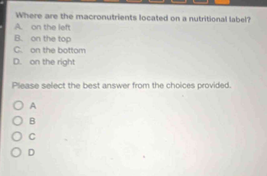 where are the macronutrients located on a nutritional label? a. on the left b. on the top c. on the bottom d. on the right please select the best answer from the choices provided. o a o b o c o d