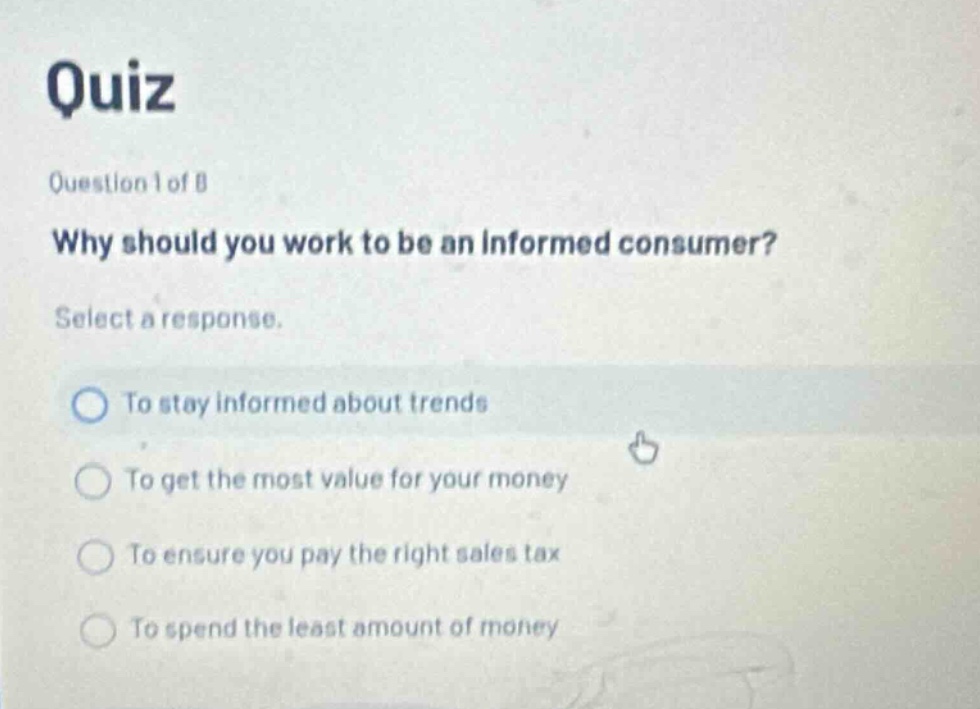 quiz question 1 of 8 why should you work to be an informed consumer? select a response. to stay informed about trends to get the most value for your money to ensure you pay the right sales tax to spend the least amount of money