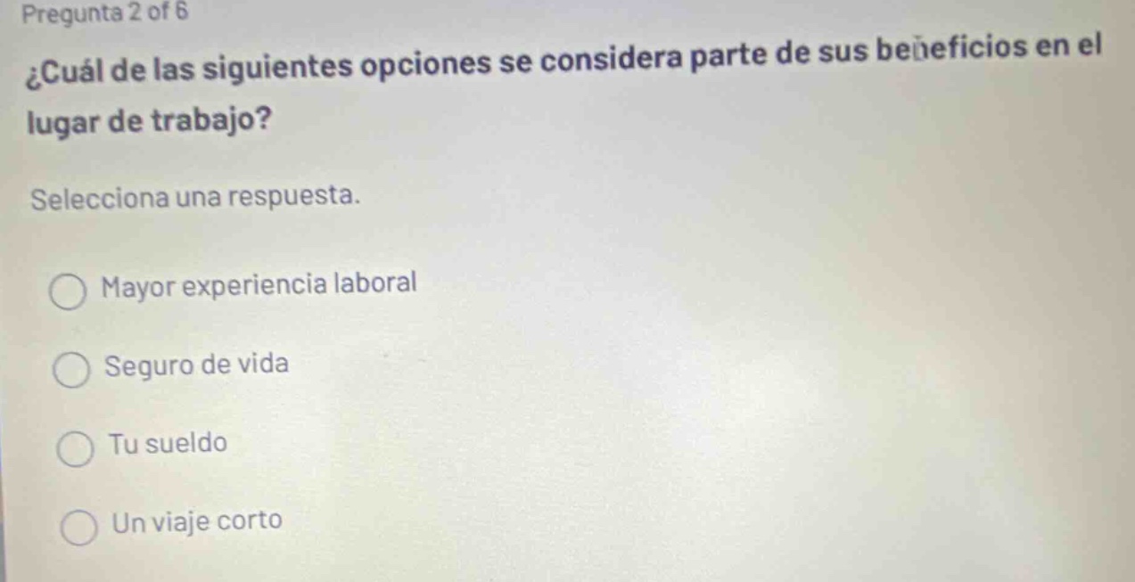 pregunta 2 of 6 ¿cuál de las siguientes opciones se considera parte de sus beneficios en el lugar de trabajo? selecciona una respuesta. mayor experiencia laboral seguro de vida tu sueldo un viaje corto