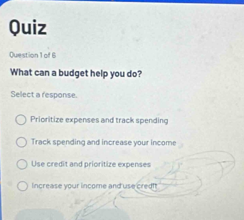 quiz question 1 of 6 what can a budget help you do? select a response. prioritize expenses and track spending track spending and increase your income use credit and prioritize expenses increase your income and use credit