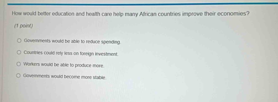 how would better education and health care help many african countries improve their economies? (1 point) governments would be able to reduce spending. countries could rely less on foreign investment. workers would be able to produce more. governments would become more stable.