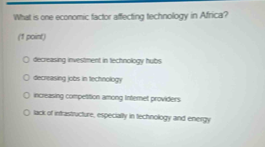 what is one economic factor affecting technology in africa? (1 point) decreasing investment in technology hubs decreasing jobs in technology increasing competition among internet providers lack of infrastructure, especially in technology and energy