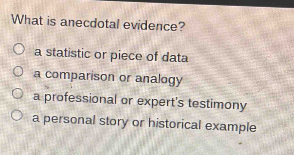 what is anecdotal evidence?\no a statistic or piece of data\no a comparison or analogy\no a professional or experts testimony\no a personal story or historical example