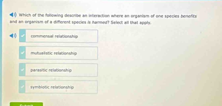 which of the following describe an interaction where an organism of one species benefits and an organism of a different species is harmed? select all that apply. commensal relationship mutualistic relationship parasitic relationship symbiotic relationship