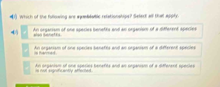 which of the following are symbiotic relationships? select all that apply. an organism of one species benefits and an organism of a different species also benefits. an organism of one species benefits and an organism of a different species is harmed. an organism of one species benefits and an organism of a different species is not significantly affected.