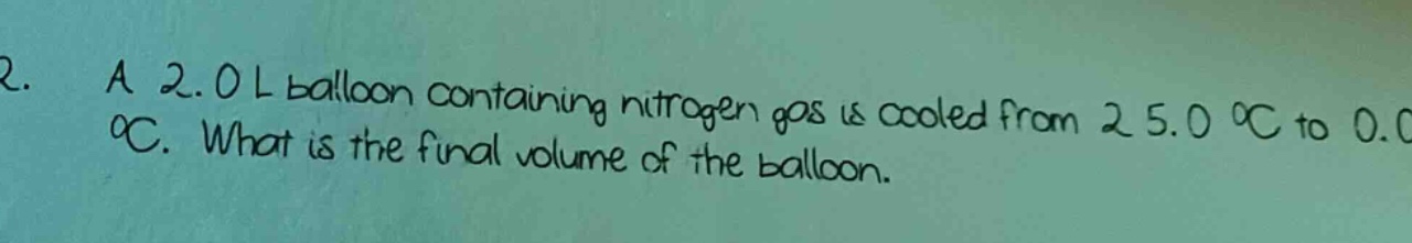 2. a 2.0 l balloon containing nitrogen gas is cooled from 25.0 °c to 0.0 °c. what is the final volume of the balloon.