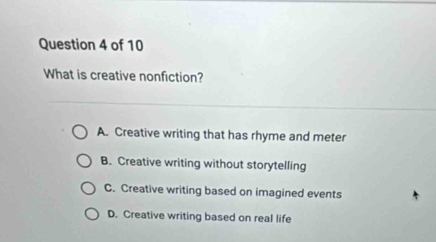 question 4 of 10 what is creative nonfiction? a. creative writing that has rhyme and meter b. creative writing without storytelling c. creative writing based on imagined events d. creative writing based on real life