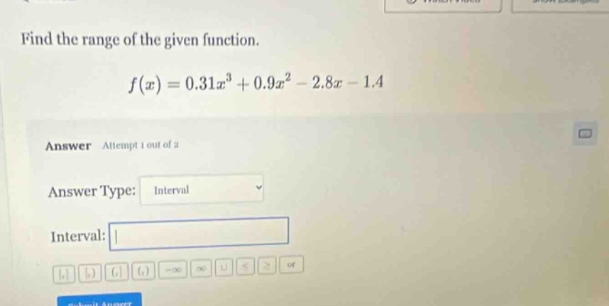 find the range of the given function. f(x)=0.31x³ + 0.9x² - 2.8x - 1.4 answer attempt 1 out of 2 answer type: interval interval: