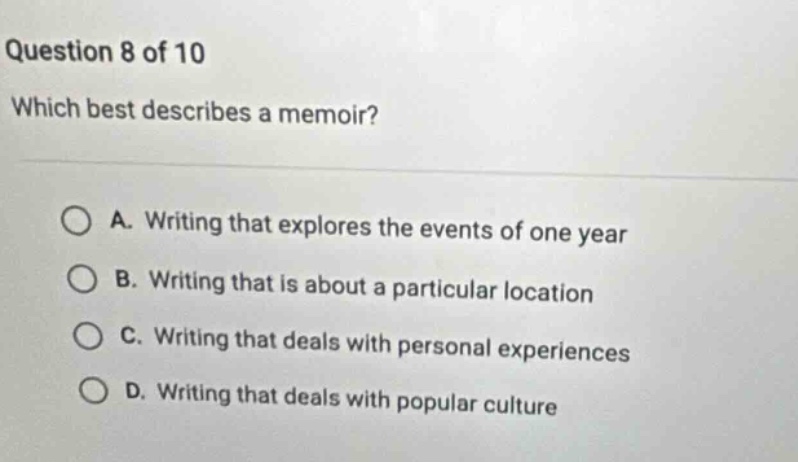 question 8 of 10 which best describes a memoir? a. writing that explores the events of one year b. writing that is about a particular location c. writing that deals with personal experiences d. writing that deals with popular culture