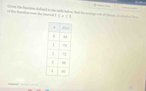 given the function defined in the table below, find the average rate of change, in simplest form, of the function over the interval 1 ≤ x ≤ 3. x f(x) 0 84 1 78 2 72 3 66 4 60