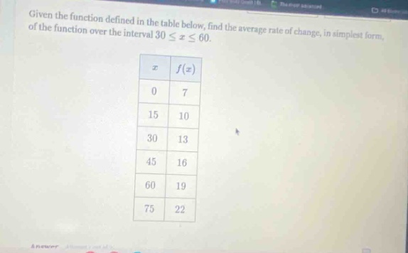 given the function defined in the table below, find the average rate of change, in simplest form, of the function over the interval 30 ≤ x ≤ 60. x f(x) 0 7 15 10 30 13 45 16 60 19 75 22