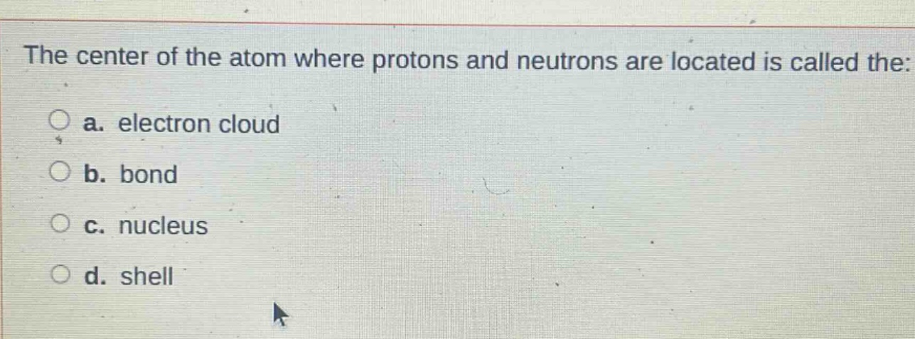 the center of the atom where protons and neutrons are located is called the: a. electron cloud b. bond c. nucleus d. shell
