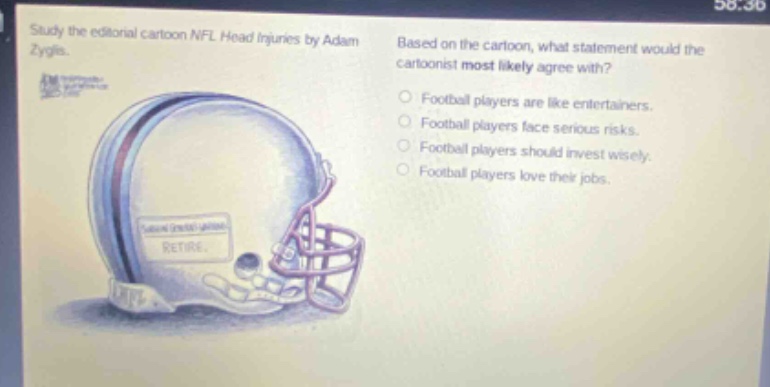 study the editorial cartoon nfl head injuries by adam zyglis. based on the cartoon, what statement would the cartoonist most likely agree with? football players are like entertainers. football players face serious risks. football players should invest wisely. football players love their jobs.