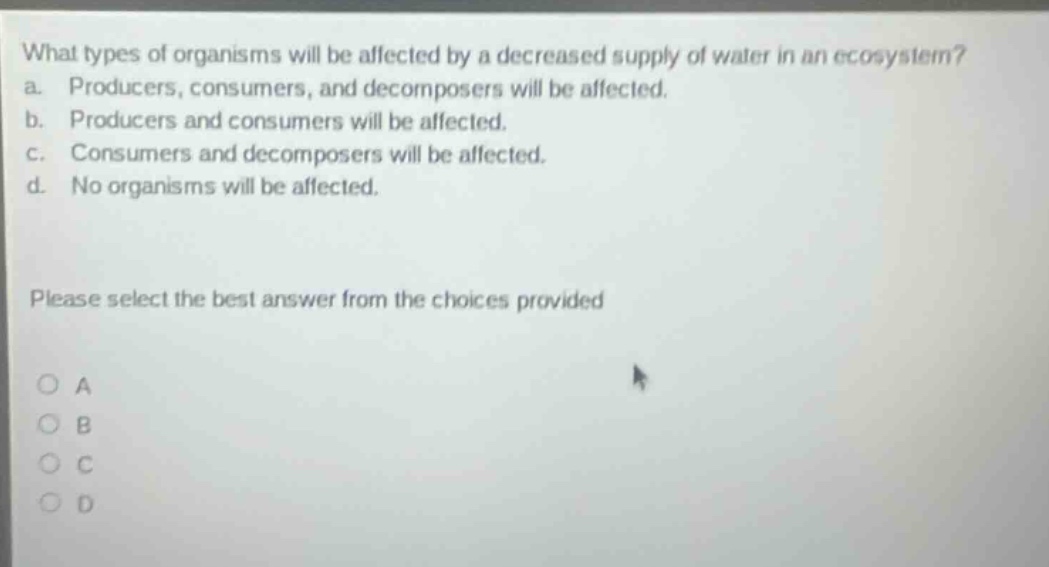 what types of organisms will be affected by a decreased supply of water in an ecosystem? a. producers, consumers, and decomposers will be affected. b. producers and consumers will be affected. c. consumers and decomposers will be affected. d. no organisms will be affected. please select the best answer from the choices provided