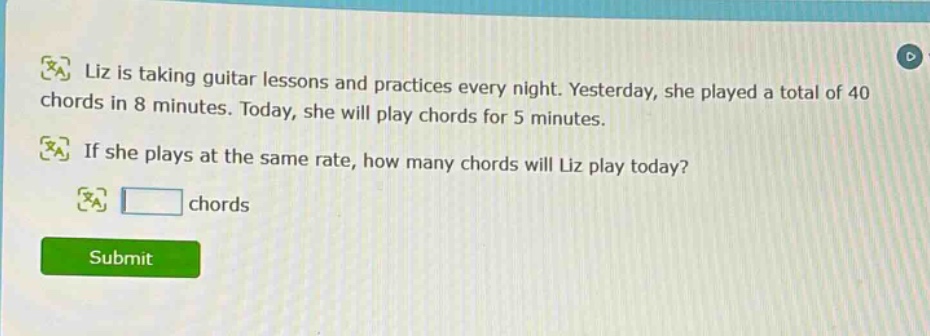 liz is taking guitar lessons and practices every night. yesterday, she played a total of 40 chords in 8 minutes. today, she will play chords for 5 minutes. if she plays at the same rate, how many chords will liz play today? chords
