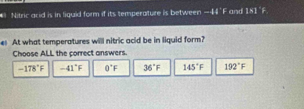 nitric acid is in liquid form if its temperature is between -44°f and 181°f. at what temperatures will nitric acid be in liquid form? choose all the correct answers. -178°f -41°f 0°f 36°f 145°f 192°f