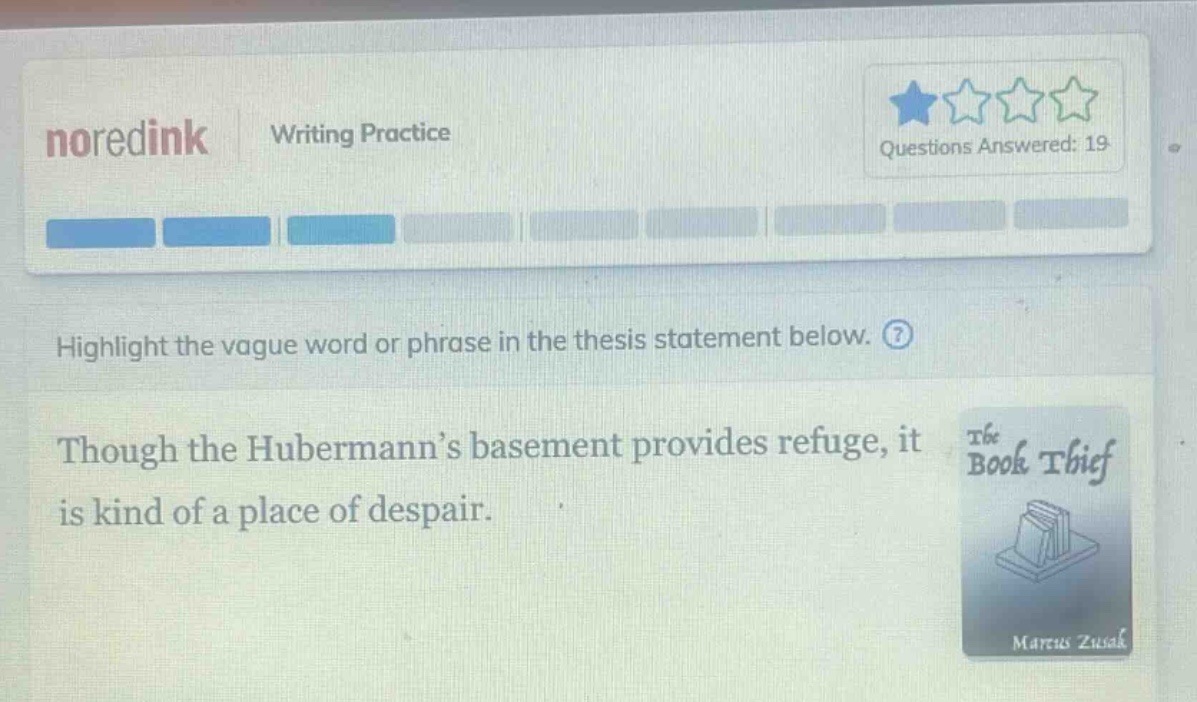 noredink writing practice questions answered: 19 highlight the vague word or phrase in the thesis statement below. though the hubermann’s basement provides refuge, it is kind of a place of despair.