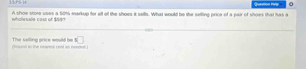 3.5.ps - 16 question help a shoe store uses a 50% markup for all of the shoes it sells. what would be the selling price of a pair of shoes that has a wholesale cost of $59? the selling price would be $ (round to the nearest cent as needed.)