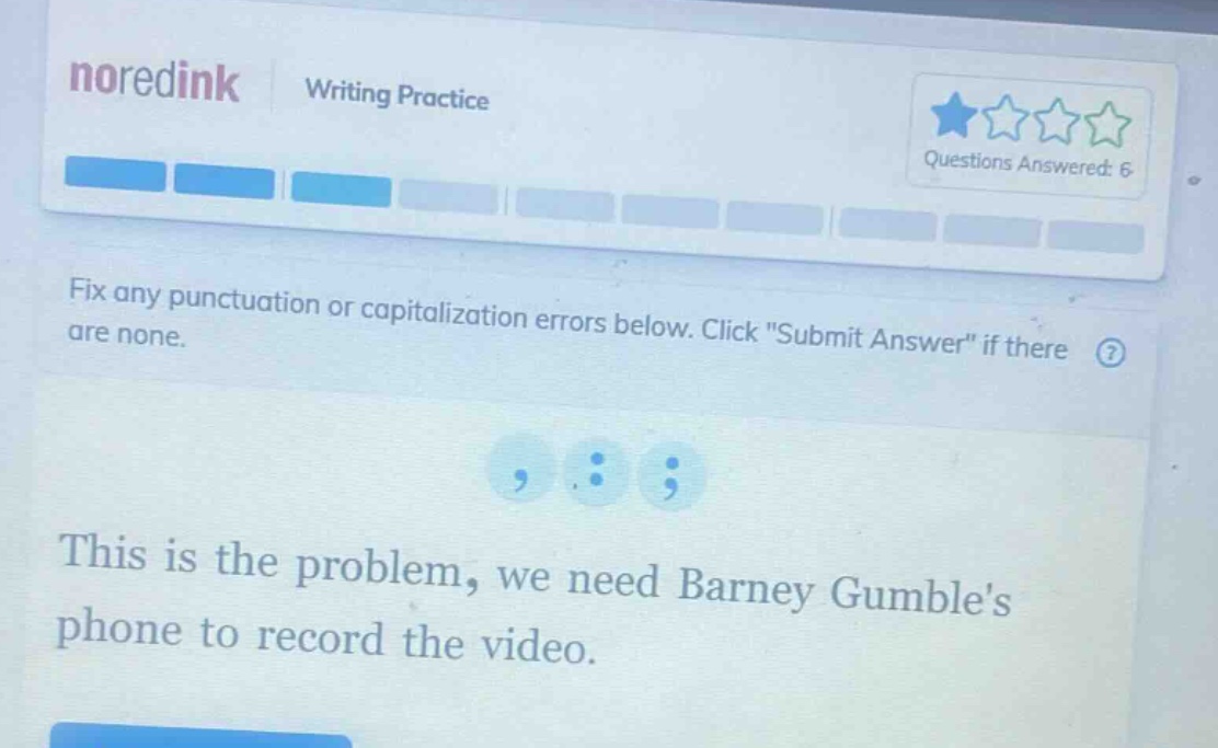 noredink writing practice questions answered: 6 fix any punctuation or capitalization errors below. click \submit answer\ if there are none. this is the problem, we need barney gumbles phone to record the video.