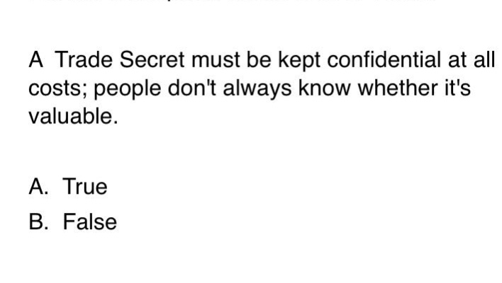 a trade secret must be kept confidential at all costs; people dont always know whether its valuable. a. true b. false