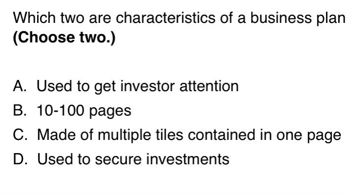 which two are characteristics of a business plan (choose two.) a. used to get investor attention b. 10 - 100 pages c. made of multiple tiles contained in one page d. used to secure investments