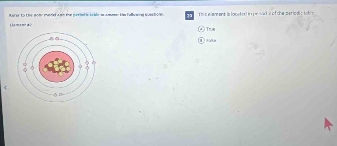 refer to the bohr model and the periodic table to answer the following questions. element #2 20 this element is located in period 3 of the periodic table. a true b false