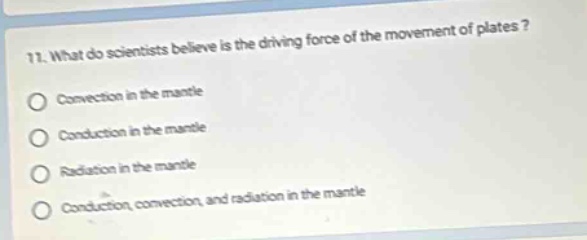 11. what do scientists believe is the driving force of the movement of plates? convection in the mantle conduction in the mantle radiation in the mantle conduction, convection, and radiation in the mantle