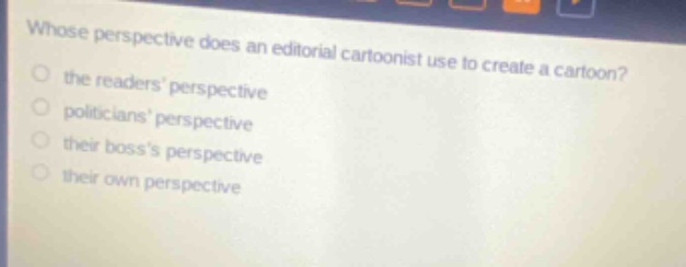 whose perspective does an editorial cartoonist use to create a cartoon? the readers perspective politicians perspective their bosss perspective their own perspective