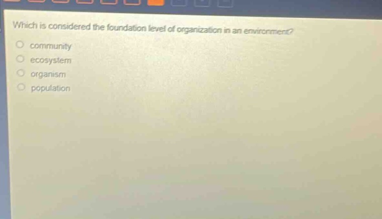 which is considered the foundation level of organization in an environment?\ncommunity\necosystem\norganism\npopulation